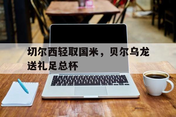 开云体育-包含切尔西轻取国米，贝尔乌龙送礼足总杯的词条